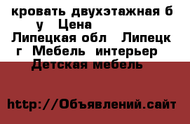 кровать двухэтажная б.у › Цена ­ 10 000 - Липецкая обл., Липецк г. Мебель, интерьер » Детская мебель   